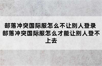 部落冲突国际服怎么不让别人登录 部落冲突国际服怎么才能让别人登不上去